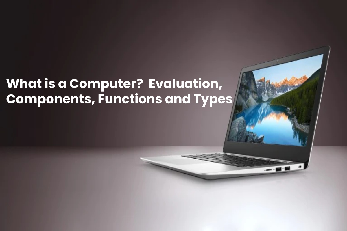 What is a Computer? Its Evaluation, Components, Functions and Types